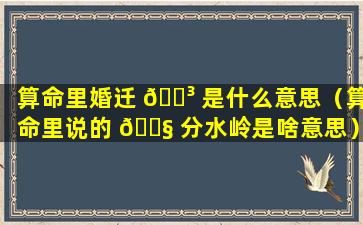 算命里婚迁 🌳 是什么意思（算命里说的 🐧 分水岭是啥意思）